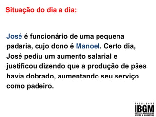 Situação do dia a dia:
José é funcionário de uma pequena
padaria, cujo dono é Manoel. Certo dia,
José pediu um aumento salarial e
justificou dizendo que a produção de pães
havia dobrado, aumentando seu serviço
como padeiro.
 