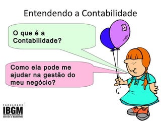Entendendo a Contabilidade
O que é aO que é a
Contabilidade?Contabilidade?
Como ela pode meComo ela pode me
ajudar na gestão doajudar na gestão do
meu negócio?meu negócio?
 