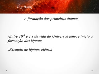 Big Bang
A formação dos primeiros átomos

Entre 10-3 e 1 s de vida do Universos tem-se início a
formação dos lépton;
û 

Exemplo de lépton: elétron

û 

 