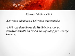 Big Bang
Edwin Hubble - 1929
Universo dinâmico x Universo estacionário

û 

1946 - As descoberta de Hubble levaram ao
desenvolvimento da teoria do Big Bang por George
Gamow;
û 

 