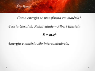 Big Bang
Como energia se transforma em matéria?
Teoria Geral da Relatividade – Albert Einstein

û 

E = m.c2
Energia e matéria são intercambiáveis;

û 

 