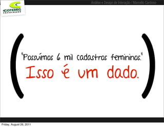 Análise e Design de Interação / Marcello Cardoso




   (           “Possuímos 6 mil cadastros femininos.”

                  Isso é um dado.                                       )
Friday, August 26, 2011
 