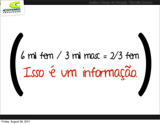 Análise e Design de Interação / Marcello Cardoso




   (           6 mil fem / 3 mil masc = 2/3 fem
                 Isso é um informação.
                                                                     )
Friday, August 26, 2011
 