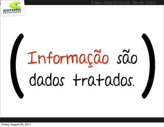 Análise e Design de Interação / Marcello Cardoso




   (               Informação são
                   dados tratados.                             )
Friday, August 26, 2011
 