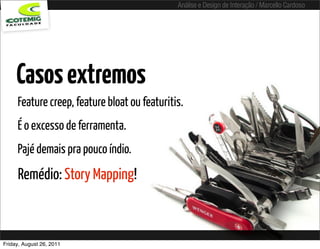 Análise e Design de Interação / Marcello Cardoso




     Casos extremos
     Feature creep, feature bloat ou featuritis.
     É o excesso de ferramenta.
     Pajé demais pra pouco índio.
     Remédio: Story Mapping!



Friday, August 26, 2011
 