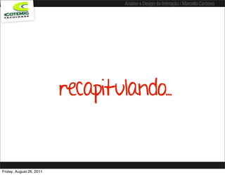 Análise e Design de Interação / Marcello Cardoso




                          recapitulando..


Friday, August 26, 2011
 
