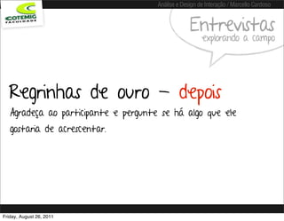 Análise e Design de Interação / Marcello Cardoso


                                                   Entrevistas
                                                        explorando a campo




  Regrinhas de ouro - depois
   Agradeça ao participante e pergunte se há algo que ele
   gostaria de acrescentar.




Friday, August 26, 2011
 