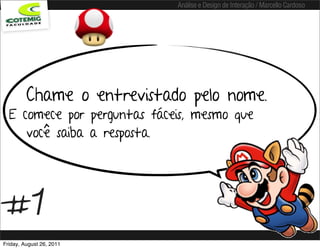 Análise e Design de Interação / Marcello Cardoso




         Chame o entrevistado pelo nome.
  E comece por perguntas fáceis, mesmo que
     você saiba a resposta.




#1
Friday, August 26, 2011
 