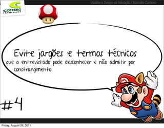 Análise e Design de Interação / Marcello Cardoso




         Evite jargões e termos técnicos
   que o entrevistado pode desconhecer e não admitir por
      constrangimento




#4
Friday, August 26, 2011
 