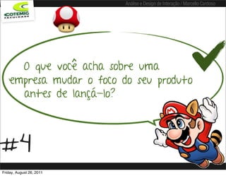 Análise e Design de Interação / Marcello Cardoso




     O que você acha sobre uma
   empresa mudar o foco do seu produto
     antes de lançá-lo?



#4
Friday, August 26, 2011
 