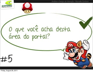Análise e Design de Interação / Marcello Cardoso




           O que você acha desta
           área do portal?


#5
Friday, August 26, 2011
 