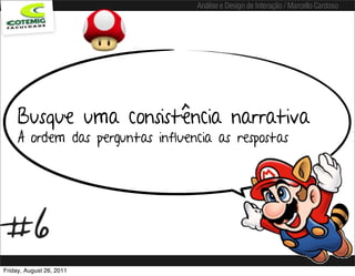 Análise e Design de Interação / Marcello Cardoso




     Busque uma consistência narrativa
     A ordem das perguntas influencia as respostas




#6
Friday, August 26, 2011
 
