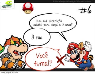Análise e Design de Interação / Marcello Cardoso




                                                                         #6
                             Qual sua pretenção
                           salarial para daqui a 2 anos?



                          8 mil.


                            Você
                           fuma!?
Friday, August 26, 2011
 