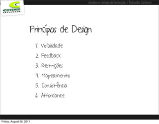 Análise e Design de Interação / Marcello Cardoso




                      Princípios de Design
                          1. Visibilidade
                          2. Feedback
                          3. Restrições
                          4. Mapeamento
                          5. Consistência
                          6. Affordance



Friday, August 26, 2011
 