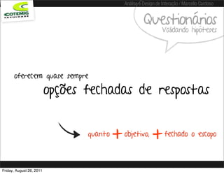 Análise e Design de Interação / Marcello Cardoso


                                                        Questionários
                                                                  Validando hipóteses




      oferecem quase sempre

                          opções fechadas de respostas


                                 quanto
                                          +   objetivo,
                                                            +      fechado o escopo



Friday, August 26, 2011
 