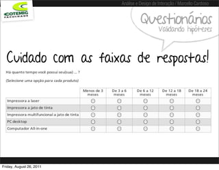 Análise e Design de Interação / Marcello Cardoso


                                    Questionários
                                              Validando hipóteses



  Cuidado com as faixas de respostas!




Friday, August 26, 2011
 