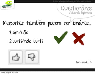 Análise e Design de Interação / Marcello Cardoso


                                         Questionários
                                                   Validando hipóteses


  Respostas também podem ser binárias...
           1. sim/não
           2.curti/não curti



                                                            continua... >


Friday, August 26, 2011
 