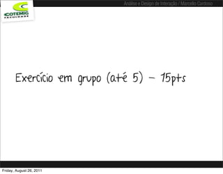Análise e Design de Interação / Marcello Cardoso




       Exercício em grupo (até 5) - 15pts




Friday, August 26, 2011
 
