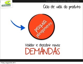 Análise e Design de Interação / Marcello Cardoso


                                        Ciclo de vida do produto



                                        isa nto
                                    qu me
                                   s a
                                 pe nej
                                  pla

                          Validar e descobrir novas

                          DEMANDAS
Friday, August 26, 2011
 