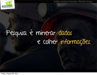 Análise e Design de Interação / Marcello Cardoso




      Pesquisa é minerar dados
                 e colher informações.



Friday, August 26, 2011
 