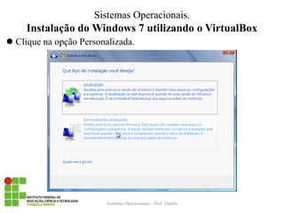 Instalação do Windows 7 utilizando o VirtualBox 
Clique na opção Personalizada. 
Sistemas Operacionais - Prof. Danilo 
Sistemas Operacionais.  