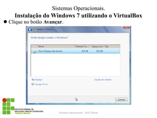 Instalação do Windows 7 utilizando o VirtualBox 
Clique no botão Avançar. 
Sistemas Operacionais - Prof. Danilo 
Sistemas Operacionais.  