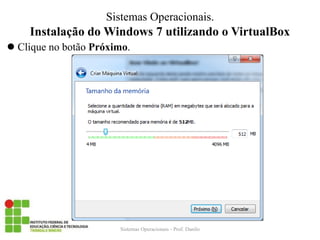 Instalação do Windows 7 utilizando o VirtualBox 
Clique no botão Próximo. 
Sistemas Operacionais - Prof. Danilo 
Sistemas Operacionais.  