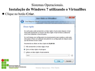 Instalação do Windows 7 utilizando o VirtualBox 
Sistemas Operacionais - Prof. Danilo 
Sistemas Operacionais. 
Clique no botão Criar.  
