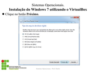Instalação do Windows 7 utilizando o VirtualBox 
Sistemas Operacionais - Prof. Danilo 
Sistemas Operacionais. 
Clique no botão Próximo.  
