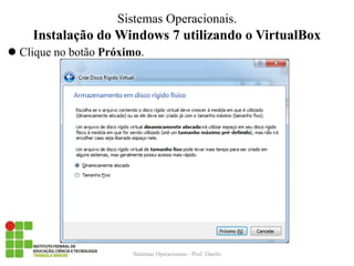 Instalação do Windows 7 utilizando o VirtualBox 
Clique no botão Próximo. 
Sistemas Operacionais - Prof. Danilo 
Sistemas Operacionais.  