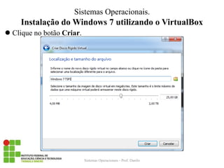 Instalação do Windows 7 utilizando o VirtualBox 
Clique no botão Criar. 
Sistemas Operacionais - Prof. Danilo 
Sistemas Operacionais.  