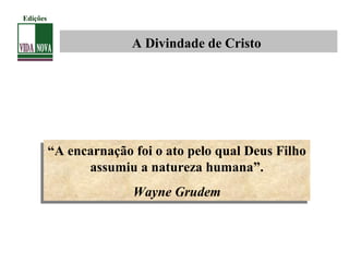 A Divindade de Cristo
“A encarnação foi o ato pelo qual Deus Filho
assumiu a natureza humana”.
Wayne Grudem
“A encarnação foi o ato pelo qual Deus Filho
assumiu a natureza humana”.
Wayne Grudem
Edições
 