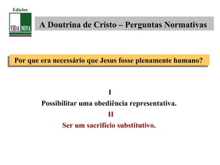 Por que era necessário que Jesus fosse plenamente humano?Por que era necessário que Jesus fosse plenamente humano?
I
Possibilitar uma obediência representativa.
II
Ser um sacrifício substitutivo.
A Doutrina de Cristo – Perguntas Normativas
Edições
 