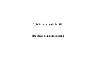 O plebiscito no início de 1963:
80% a favor do presidencialismo
 