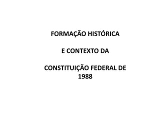FORMAÇÃO HISTÓRICA
E CONTEXTO DA
CONSTITUIÇÃO FEDERAL DE
1988
 