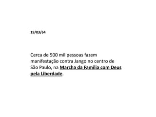 19/03/64
Cerca de 500 mil pessoas fazem
manifestação contra Jango no centro de
São Paulo, na Marcha da Família com Deus
pela Liberdade.
 