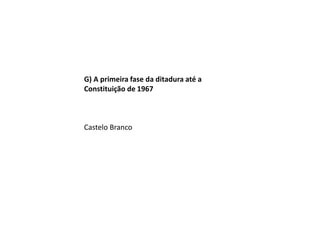 G) A primeira fase da ditadura até a
Constituição de 1967
Castelo Branco
 
