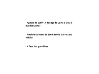 - Agosto de 1969 - A doença de Costa e Silva e
a Junta Militar
- Final de Outubro de 1969: Emilio Garrastazu
Médici
- A fase das guerrilhas
 