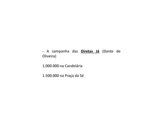 - A campanha das Diretas Já (Dante de
Oliveira)
1.000.000 na Candelária
1.500.000 na Praça da Sé
 