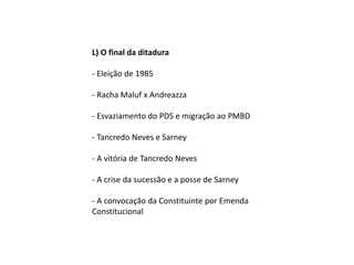 L) O final da ditadura
- Eleição de 1985
- Racha Maluf x Andreazza
- Esvaziamento do PDS e migração ao PMBD
- Tancredo Neves e Sarney
- A vitória de Tancredo Neves
- A crise da sucessão e a posse de Sarney
- A convocação da Constituinte por Emenda
Constitucional
 