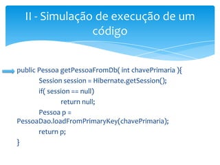 II - Simulação de execução de um
código
public Pessoa getPessoaFromDb( int chavePrimaria ){
Session session = Hibernate.getSession();
if( session == null)
return null;
Pessoa p =
PessoaDao.loadFromPrimaryKey(chavePrimaria);
return p;
}

 