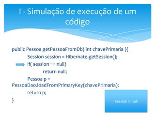 I - Simulação de execução de um
código
public Pessoa getPessoaFromDb( int chavePrimaria ){
Session session = Hibernate.getSession();
if( session == null)
return null;
Pessoa p =
PessoaDao.loadFromPrimaryKey(chavePrimaria);
return p;
}
Session != null

 