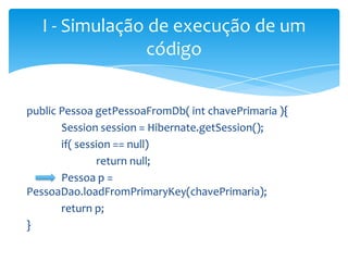 I - Simulação de execução de um
código
public Pessoa getPessoaFromDb( int chavePrimaria ){
Session session = Hibernate.getSession();
if( session == null)
return null;
Pessoa p =
PessoaDao.loadFromPrimaryKey(chavePrimaria);
return p;
}

 