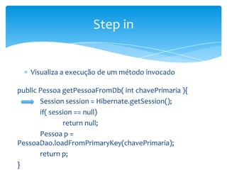 Step in

Visualiza a execução de um método invocado
public Pessoa getPessoaFromDb( int chavePrimaria ){
Session session = Hibernate.getSession();
if( session == null)
return null;
Pessoa p =
PessoaDao.loadFromPrimaryKey(chavePrimaria);
return p;
}

 