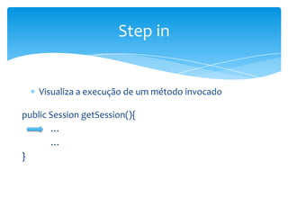 Step in

Visualiza a execução de um método invocado
public Session getSession(){
…
…
}

 