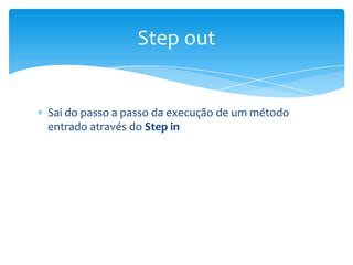 Step out

Sai do passo a passo da execução de um método
entrado através do Step in

 