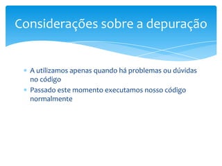 Considerações sobre a depuração

A utilizamos apenas quando há problemas ou dúvidas
no código
Passado este momento executamos nosso código
normalmente

 