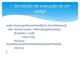 I - Simulação de execução de um
código
public Pessoa getPessoaFromDb( int chavePrimaria ){
Session session = Hibernate.getSession();
if( session == null)
return null;
Pessoa p =
PessoaDao.loadFromPrimaryKey(chavePrimaria);
return p;
}

 