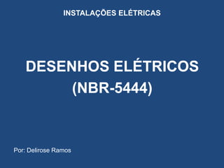 INSTALAÇÕES ELÉTRICAS
DESENHOS ELÉTRICOS
(NBR-5444)
Por: Delirose Ramos
 