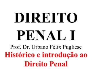 DIREITO
PENAL I
Prof. Dr. Urbano Félix Pugliese
Histórico e introdução ao
Direito Penal
 